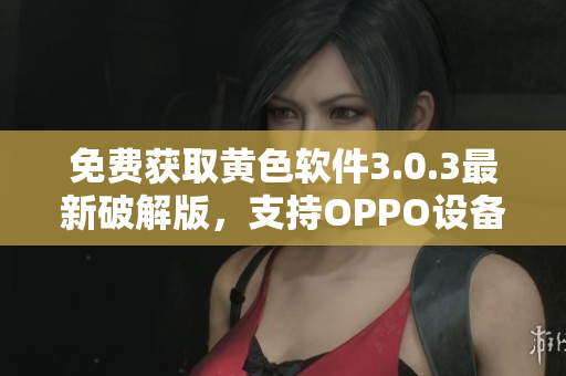 免费获取黄色软件3.0.3最新破解版，支持OPPO设备