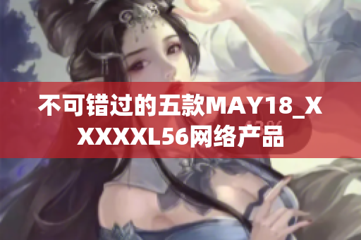 不可错过的五款MAY18_XXXXXL56网络产品