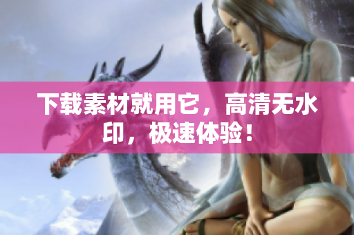 下载素材就用它，高清无水印，极速体验！