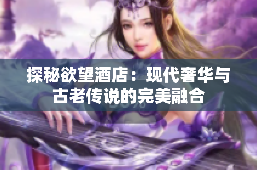 探秘欲望酒店：现代奢华与古老传说的完美融合