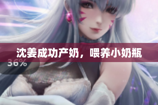 沈姜成功产奶，喂养小奶瓶