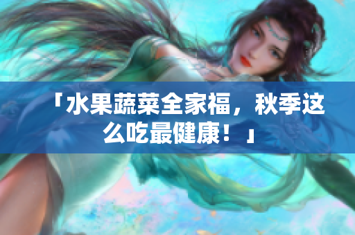 「水果蔬菜全家福，秋季这么吃最健康！」