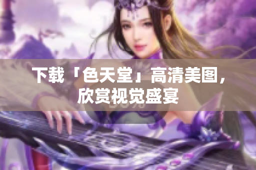 下载「色天堂」高清美图，欣赏视觉盛宴