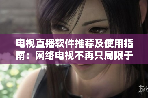 电视直播软件推荐及使用指南：网络电视不再只局限于电视机