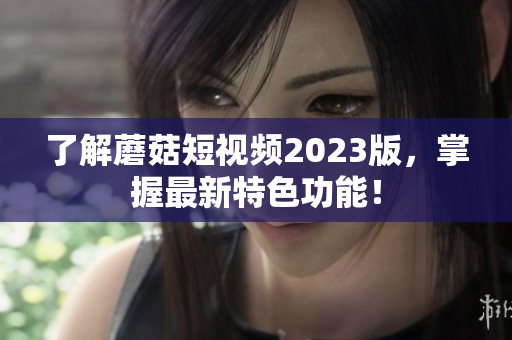 了解蘑菇短视频2023版，掌握最新特色功能！