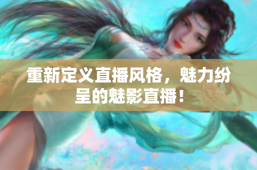 重新定义直播风格，魅力纷呈的魅影直播！