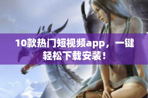 10款热门短视频app，一键轻松下载安装！