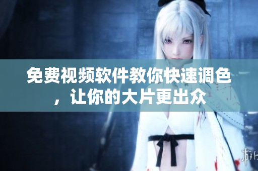 免费视频软件教你快速调色，让你的大片更出众