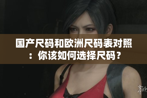 国产尺码和欧洲尺码表对照：你该如何选择尺码？