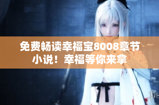 免费畅读幸福宝8008章节小说！幸福等你来拿