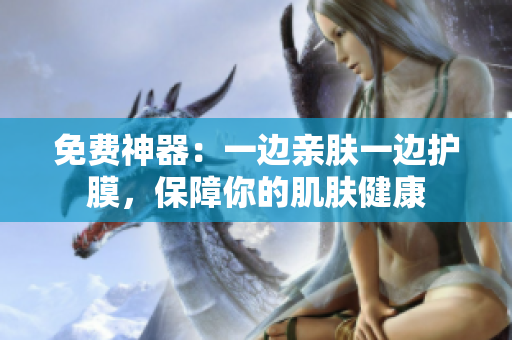免费神器：一边亲肤一边护膜，保障你的肌肤健康