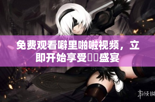 免费观看噼里啪啦视频，立即开始享受視訊盛宴