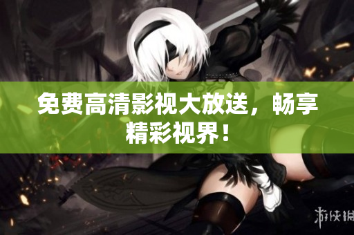 免费高清影视大放送，畅享精彩视界！
