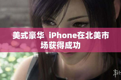 美式豪华  iPhone在北美市场获得成功