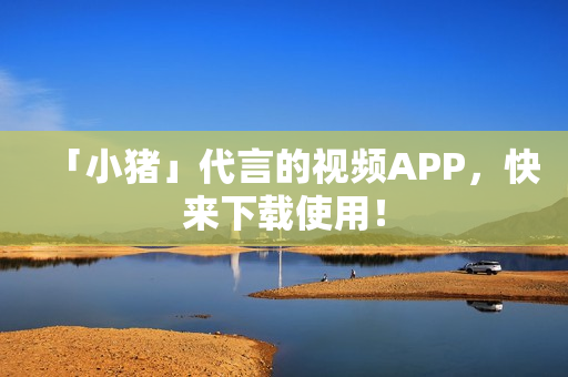 「小猪」代言的视频APP，快来下载使用！
