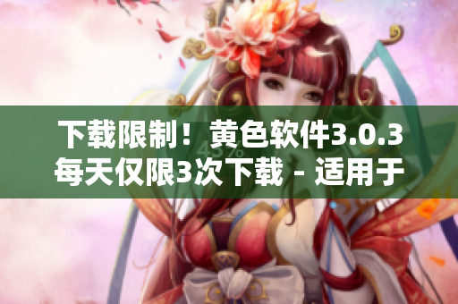 下载限制！黄色软件3.0.3每天仅限3次下载 - 适用于OPPO用户