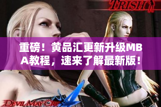 重磅！黄品汇更新升级MBA教程，速来了解最新版！