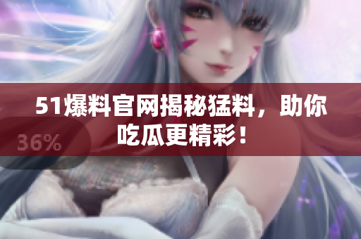 51爆料官网揭秘猛料，助你吃瓜更精彩！