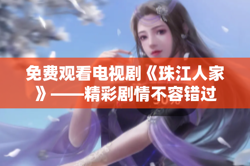 免费观看电视剧《珠江人家》——精彩剧情不容错过