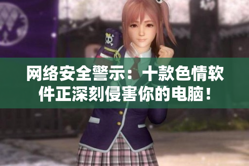 网络安全警示：十款色情软件正深刻侵害你的电脑！