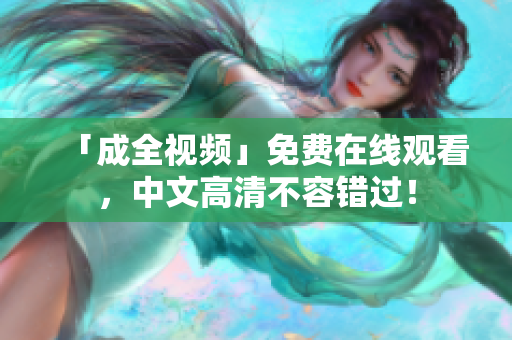 「成全视频」免费在线观看，中文高清不容错过！