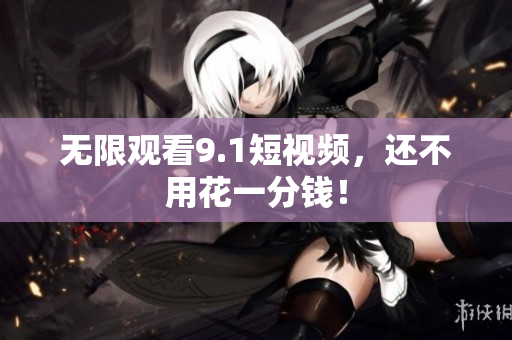 无限观看9.1短视频，还不用花一分钱！