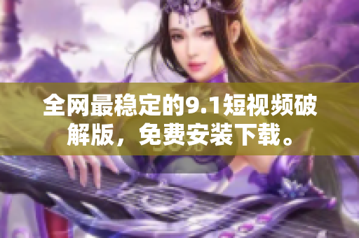 全网最稳定的9.1短视频破解版，免费安装下载。