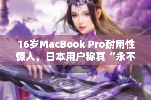 16岁MacBook Pro耐用性惊人，日本用户称其“永不过时”