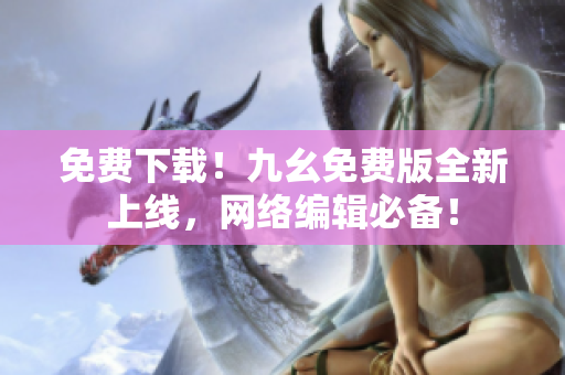 免费下载！九幺免费版全新上线，网络编辑必备！