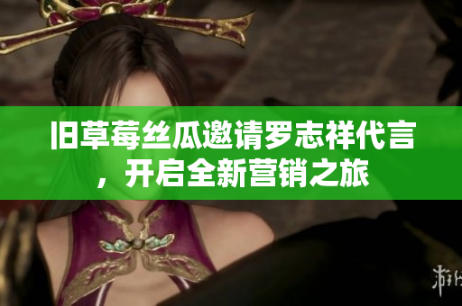 旧草莓丝瓜邀请罗志祥代言，开启全新营销之旅