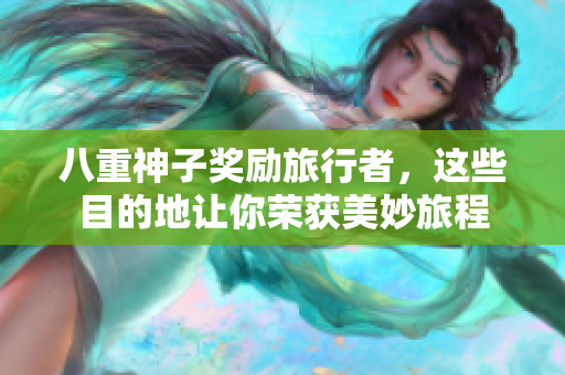 八重神子奖励旅行者，这些目的地让你荣获美妙旅程