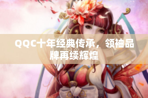 QQC十年经典传承，领袖品牌再续辉煌