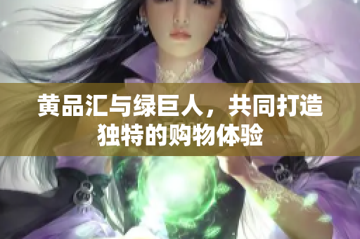 黄品汇与绿巨人，共同打造独特的购物体验
