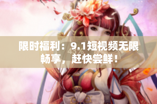 限时福利：9.1短视频无限畅享，赶快尝鲜！