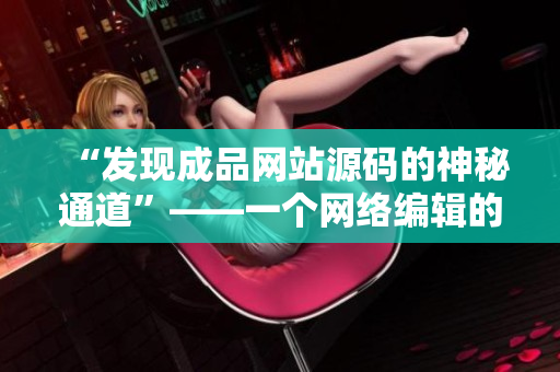 “发现成品网站源码的神秘通道”——一个网络编辑的探索与分享