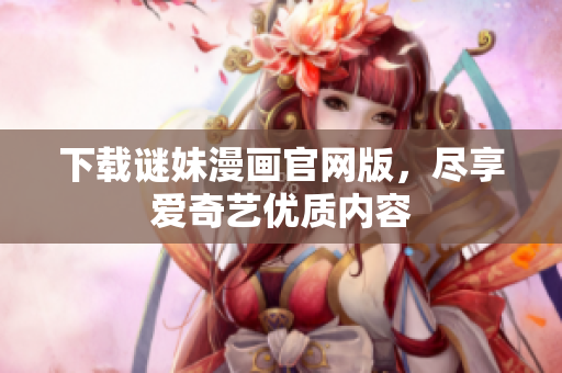 下载谜妹漫画官网版，尽享爱奇艺优质内容