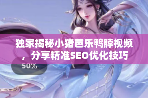 独家揭秘小猪芭乐鸭脖视频，分享精准SEO优化技巧