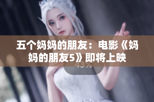 五个妈妈的朋友：电影《妈妈的朋友5》即将上映
