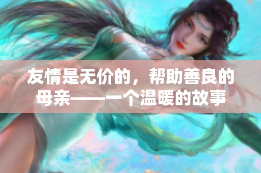 友情是无价的，帮助善良的母亲——一个温暖的故事