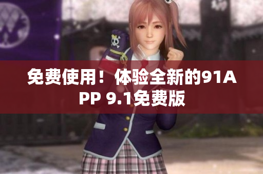 免费使用！体验全新的91APP 9.1免费版