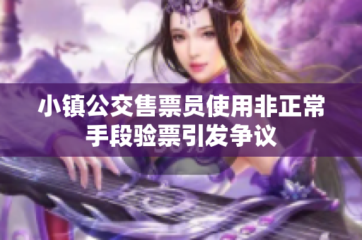 小镇公交售票员使用非正常手段验票引发争议
