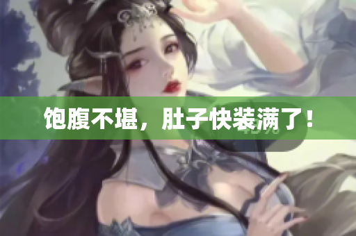 饱腹不堪，肚子快装满了！