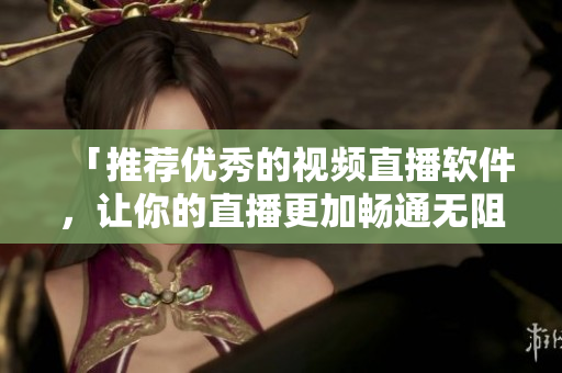 「推荐优秀的视频直播软件，让你的直播更加畅通无阻！」