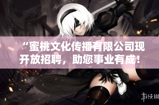 “蜜桃文化传播有限公司现开放招聘，助您事业有成！”