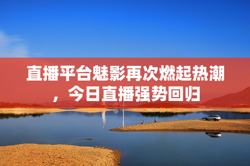 直播平台魅影再次燃起热潮，今日直播强势回归