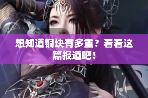 想知道铜块有多重？看看这篇报道吧！