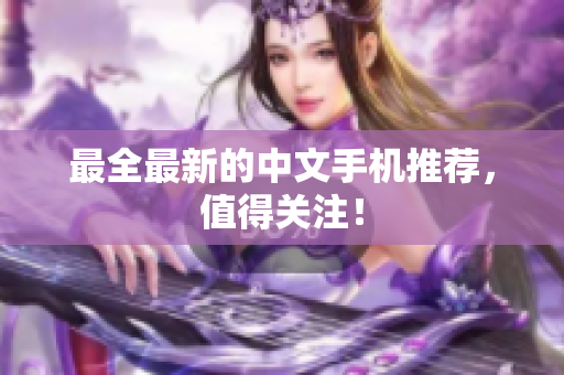 最全最新的中文手机推荐，值得关注！