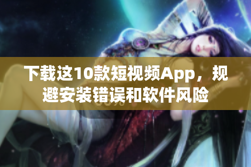 下载这10款短视频App，规避安装错误和软件风险