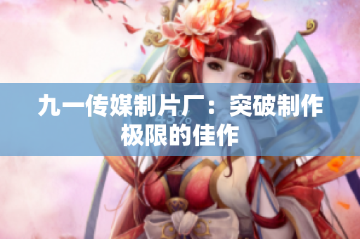 九一传媒制片厂：突破制作极限的佳作