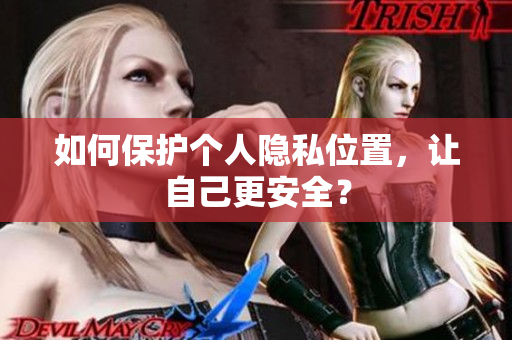 如何保护个人隐私位置，让自己更安全？